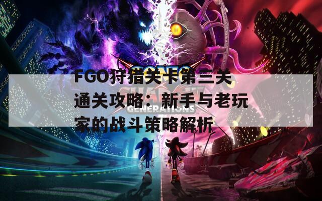 FGO狩猎关卡第三关通关攻略：新手与老玩家的战斗策略解析