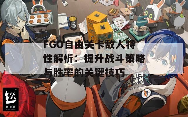 FGO自由关卡敌人特性解析：提升战斗策略与胜率的关键技巧