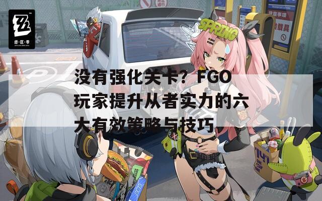 没有强化关卡？FGO玩家提升从者实力的六大有效策略与技巧  第1张