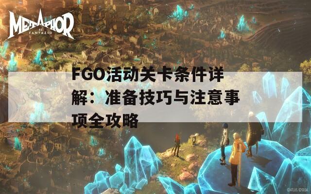FGO活动关卡条件详解：准备技巧与注意事项全攻略