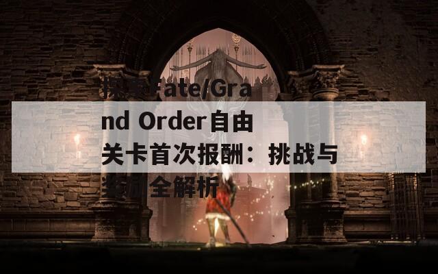 探索Fate/Grand Order自由关卡首次报酬：挑战与奖励全解析