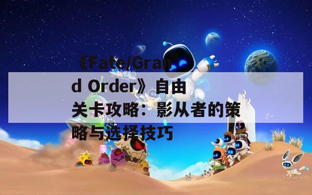 《Fate/Grand Order》自由关卡攻略：影从者的策略与选择技巧  第1张