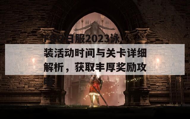 FGO日服2023泳装活动时间与关卡详细解析，获取丰厚奖励攻略