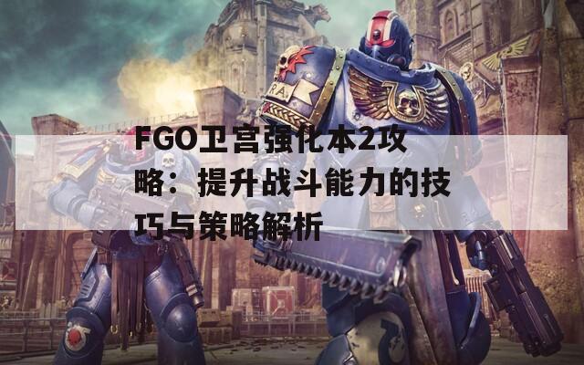 FGO卫宫强化本2攻略：提升战斗能力的技巧与策略解析