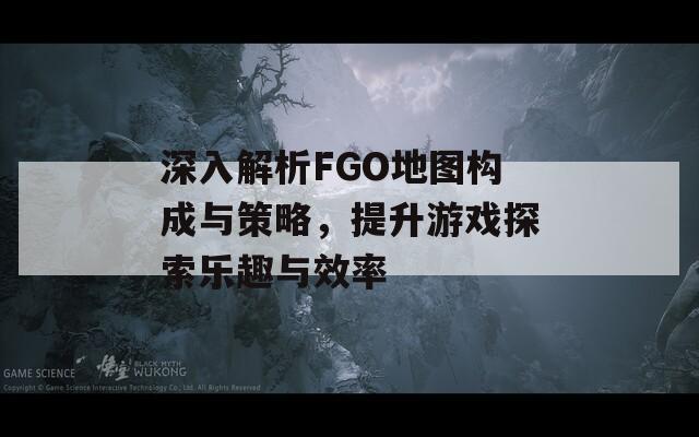 深入解析FGO地图构成与策略，提升游戏探索乐趣与效率  第1张