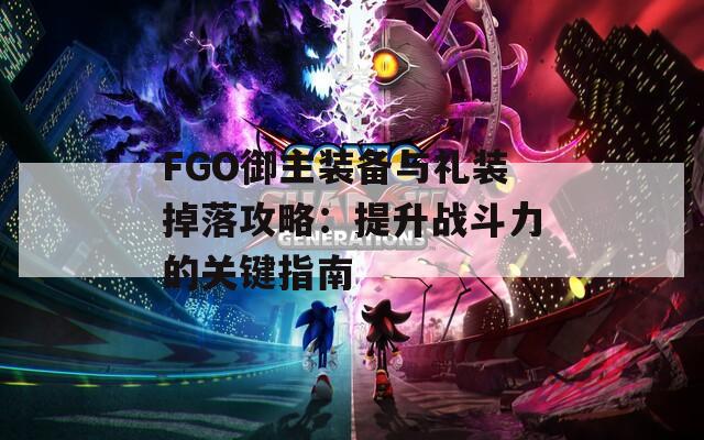 FGO御主装备与礼装掉落攻略：提升战斗力的关键指南