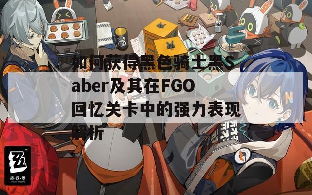如何获得黑色骑士黑Saber及其在FGO回忆关卡中的强力表现解析