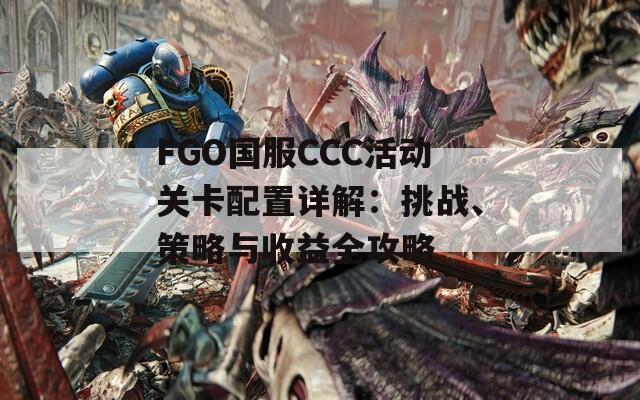 FGO国服CCC活动关卡配置详解：挑战、策略与收益全攻略