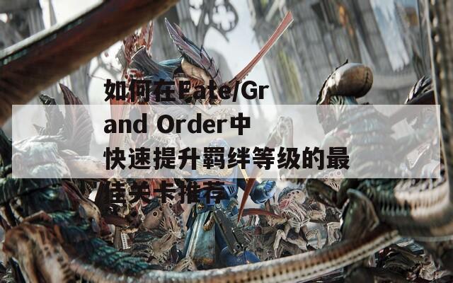 如何在Fate/Grand Order中快速提升羁绊等级的最佳关卡推荐