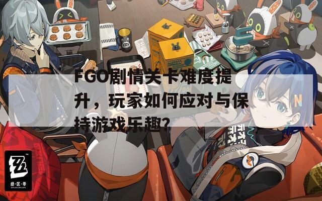FGO剧情关卡难度提升，玩家如何应对与保持游戏乐趣？