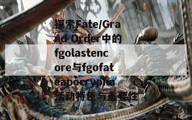 探索Fate/Grand Order中的fgolastencore与fgofateapocrypha活动特色与重要性