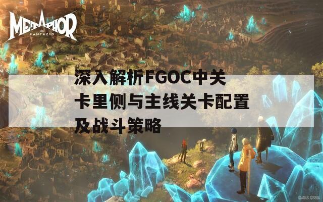 深入解析FGOC中关卡里侧与主线关卡配置及战斗策略  第1张