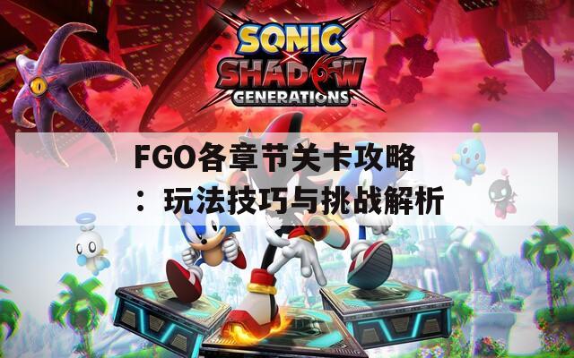 FGO各章节关卡攻略：玩法技巧与挑战解析