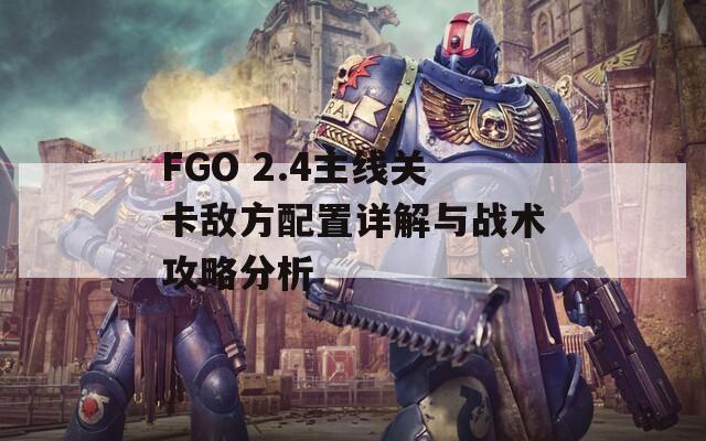 FGO 2.4主线关卡敌方配置详解与战术攻略分析