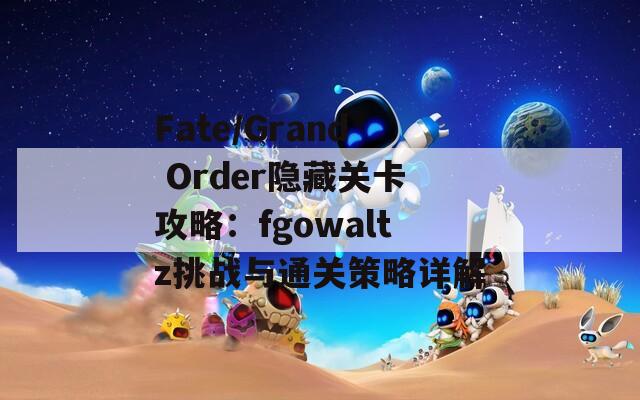 Fate/Grand Order隐藏关卡攻略：fgowaltz挑战与通关策略详解  第1张