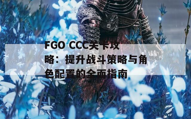 FGO CCC关卡攻略：提升战斗策略与角色配置的全面指南