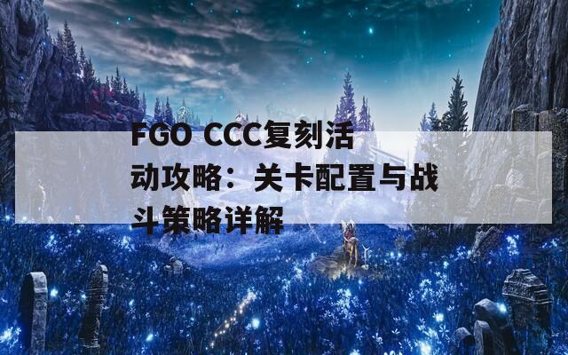 FGO CCC复刻活动攻略：关卡配置与战斗策略详解  第1张