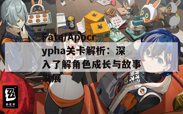 Fate/Apocrypha关卡解析：深入了解角色成长与故事发展