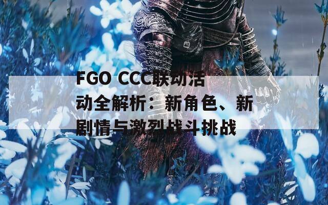 FGO CCC联动活动全解析：新角色、新剧情与激烈战斗挑战