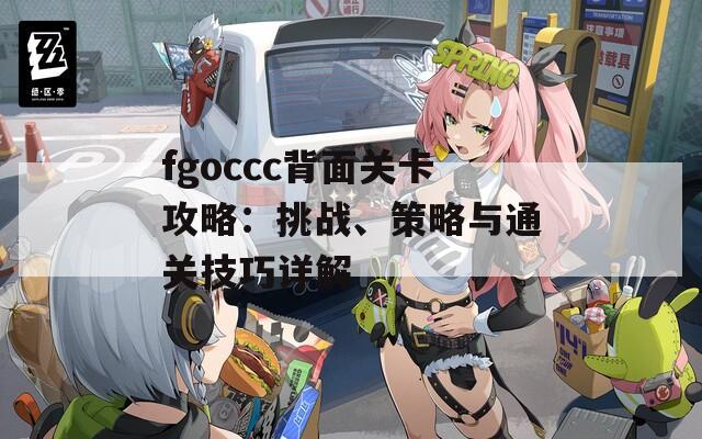 fgoccc背面关卡攻略：挑战、策略与通关技巧详解