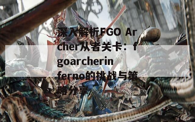 深入解析FGO Archer从者关卡：fgoarcherinferno的挑战与策略分享