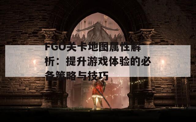 FGO关卡地图属性解析：提升游戏体验的必备策略与技巧