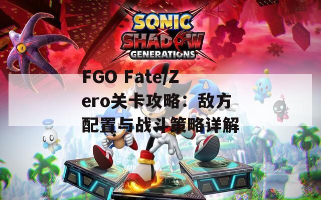 FGO Fate/Zero关卡攻略：敌方配置与战斗策略详解