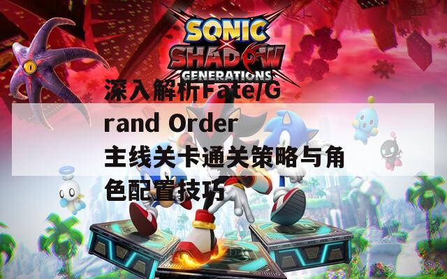 深入解析Fate/Grand Order主线关卡通关策略与角色配置技巧