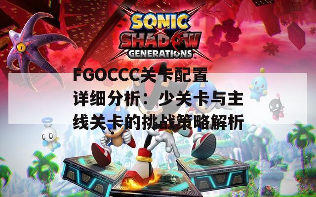 FGOCCC关卡配置详细分析：少关卡与主线关卡的挑战策略解析