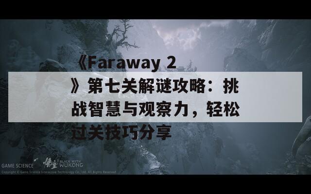 《Faraway 2》第七关解谜攻略：挑战智慧与观察力，轻松过关技巧分享  第1张