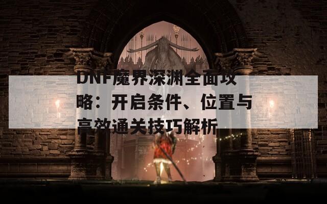 DNF魔界深渊全面攻略：开启条件、位置与高效通关技巧解析