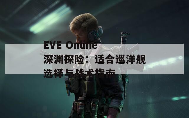 EVE Online深渊探险：适合巡洋舰选择与战术指南