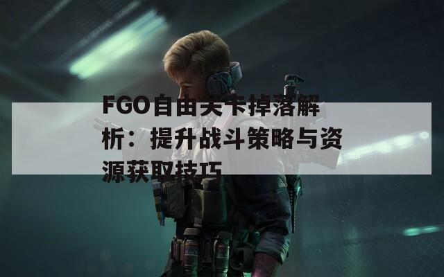 FGO自由关卡掉落解析：提升战斗策略与资源获取技巧
