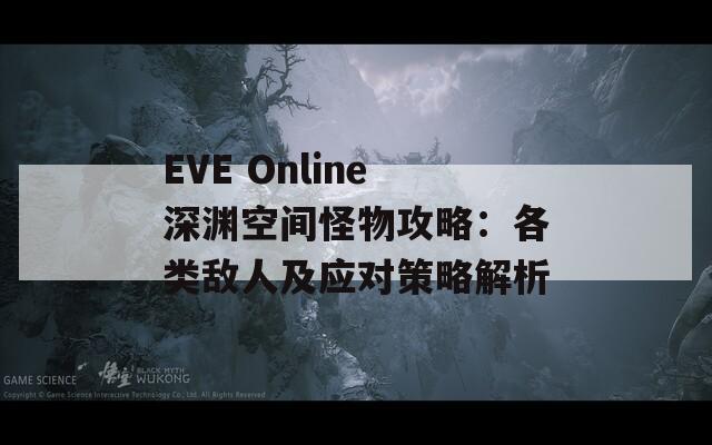 EVE Online深渊空间怪物攻略：各类敌人及应对策略解析