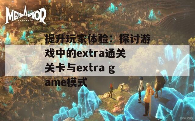 提升玩家体验：探讨游戏中的extra通关关卡与extra game模式