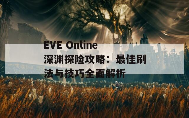 EVE Online深渊探险攻略：最佳刷法与技巧全面解析