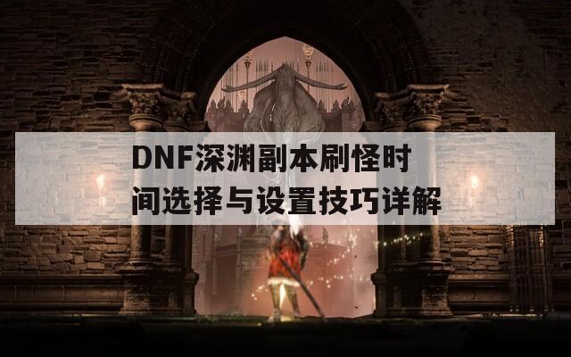DNF深渊副本刷怪时间选择与设置技巧详解