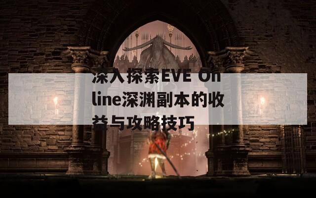 深入探索EVE Online深渊副本的收益与攻略技巧