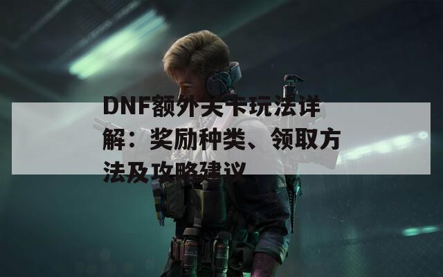 DNF额外关卡玩法详解：奖励种类、领取方法及攻略建议  第1张