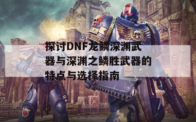 探讨DNF龙鳞深渊武器与深渊之鳞胜武器的特点与选择指南