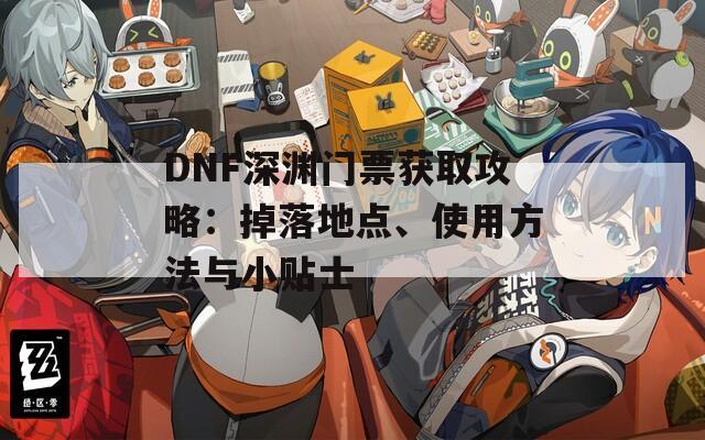 DNF深渊门票获取攻略：掉落地点、使用方法与小贴士