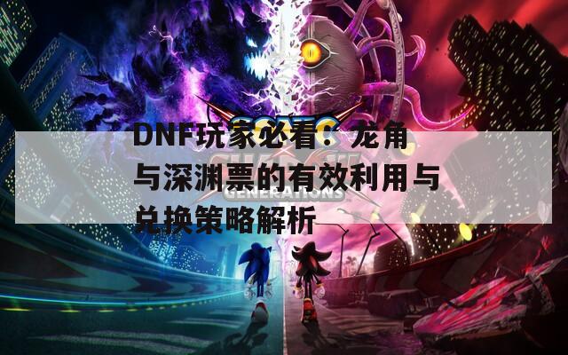 DNF玩家必看：龙角与深渊票的有效利用与兑换策略解析