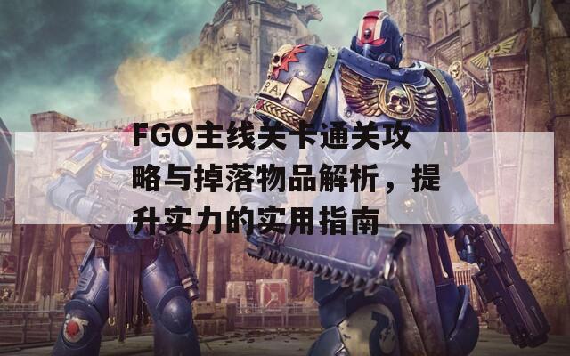 FGO主线关卡通关攻略与掉落物品解析，提升实力的实用指南
