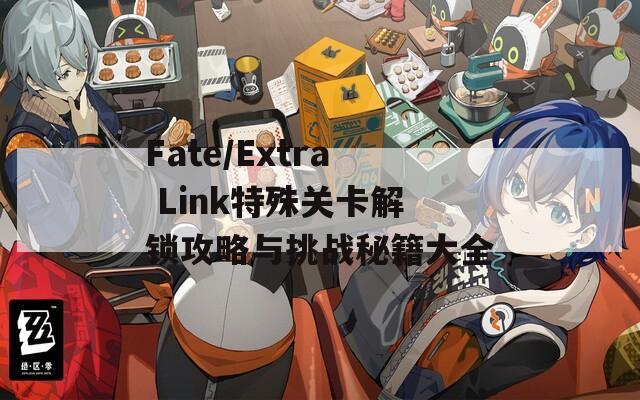 Fate/Extra Link特殊关卡解锁攻略与挑战秘籍大全