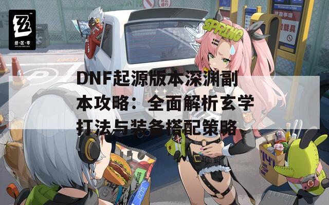 DNF起源版本深渊副本攻略：全面解析玄学打法与装备搭配策略