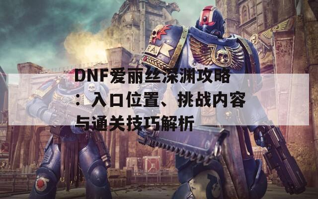 DNF爱丽丝深渊攻略：入口位置、挑战内容与通关技巧解析
