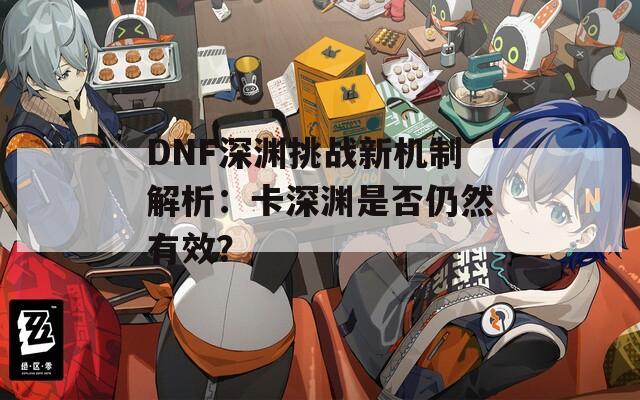 DNF深渊挑战新机制解析：卡深渊是否仍然有效？