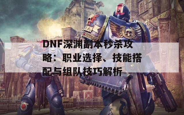 DNF深渊副本秒杀攻略：职业选择、技能搭配与组队技巧解析