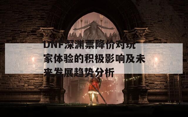 DNF深渊票降价对玩家体验的积极影响及未来发展趋势分析
