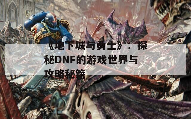 《地下城与勇士》：探秘DNF的游戏世界与攻略秘籍